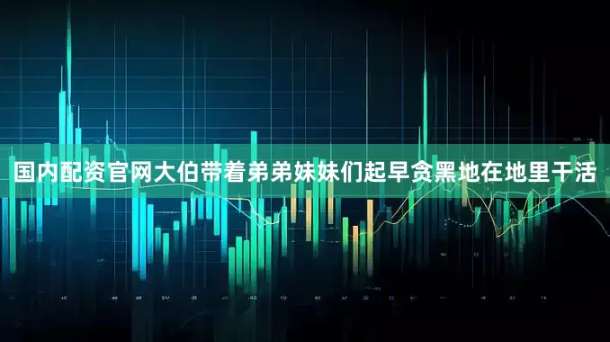 国内配资官网大伯带着弟弟妹妹们起早贪黑地在地里干活