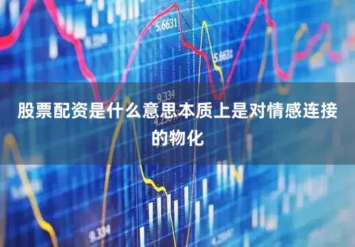 股票配资是什么意思本质上是对情感连接的物化