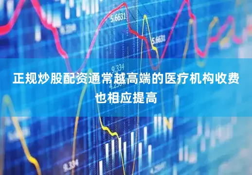 正规炒股配资通常越高端的医疗机构收费也相应提高