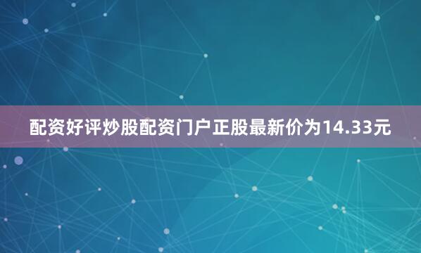 配资好评炒股配资门户正股最新价为14.33元