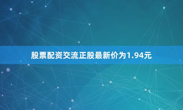 股票配资交流正股最新价为1.94元