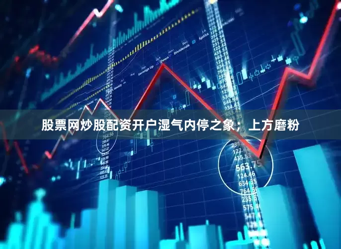 股票网炒股配资开户湿气内停之象；上方磨粉