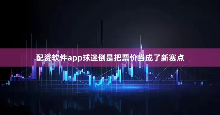 配资软件app球迷倒是把票价当成了新赛点