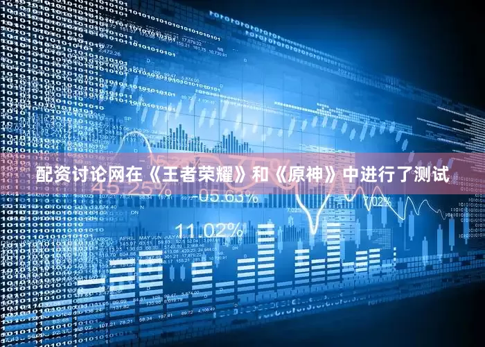 配资讨论网在《王者荣耀》和《原神》中进行了测试