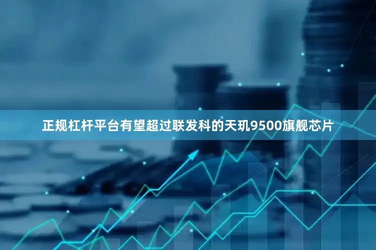 正规杠杆平台有望超过联发科的天玑9500旗舰芯片