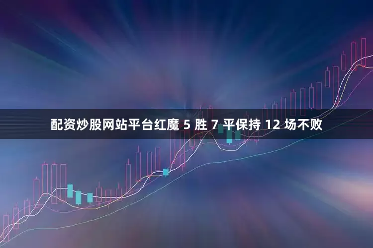 配资炒股网站平台红魔 5 胜 7 平保持 12 场不败