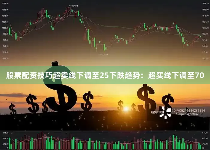 股票配资技巧超卖线下调至25下跌趋势：超买线下调至70