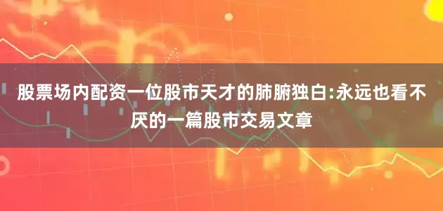 股票场内配资一位股市天才的肺腑独白:永远也看不厌的一篇股市交易文章