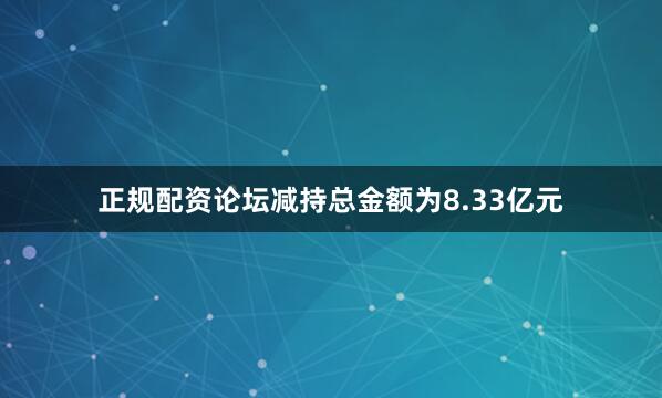 正规配资论坛减持总金额为8.33亿元