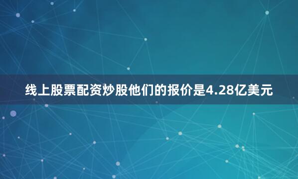 线上股票配资炒股他们的报价是4.28亿美元
